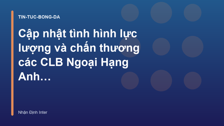 Cập nhật tình hình lực lượng và chấn thương các CLB Ngoại Hạng Anh mới nhất