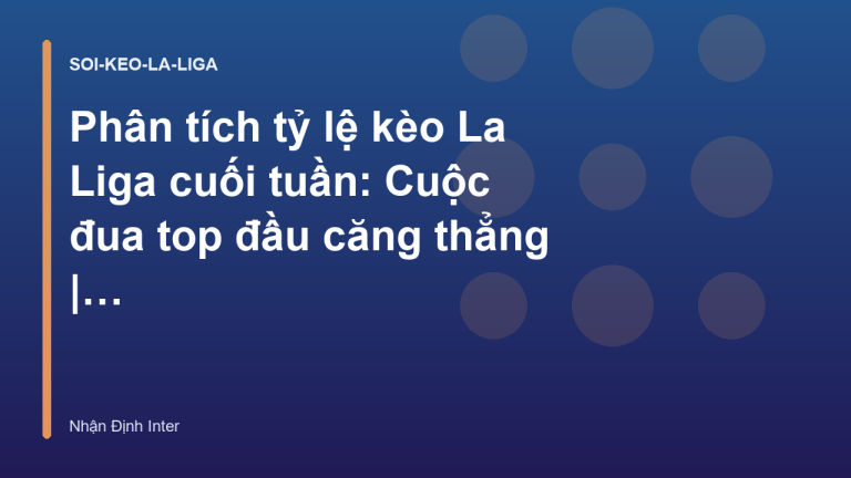 Phân tích tỷ lệ kèo La Liga cuối tuần: Cuộc đua top đầu căng thẳng | Nhận Định Inter