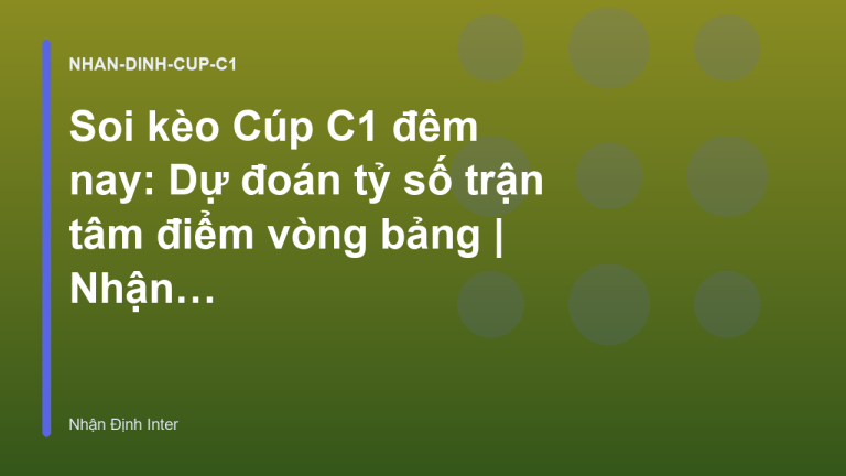 Soi kèo Cúp C1 đêm nay: Dự đoán tỷ số trận tâm điểm vòng bảng | Nhận Định Inter
